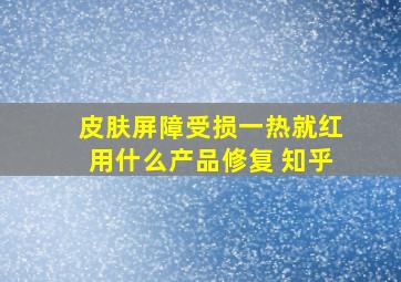 皮肤屏障受损一热就红用什么产品修复 知乎